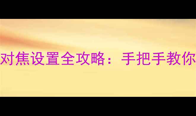 图片 单反相机M档自动对焦设置全攻略：手把手教你精准捕捉每一帧1