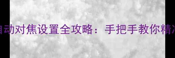 图片 单反相机M档自动对焦设置全攻略：手把手教你精准捕捉每一帧2