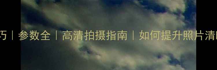 图片 单反相机画质设置技巧｜参数全｜高清拍摄指南｜如何提升照片清晰度｜佳能尼康索尼2