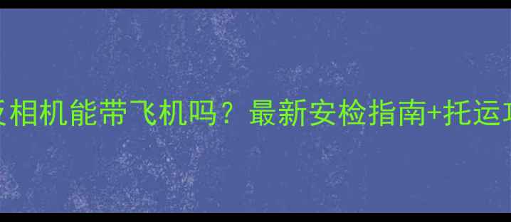 图片 单反相机能带飞机吗？最新安检指南+托运攻略