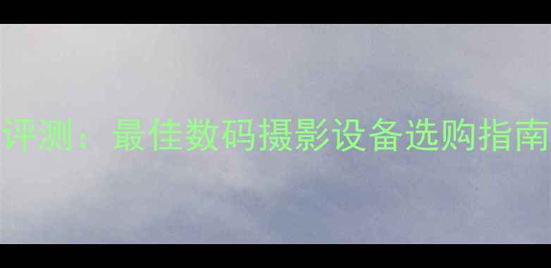 图片 叉子相机深度评测：最佳数码摄影设备选购指南与避坑全攻略