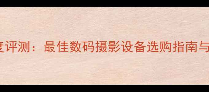 图片 叉子相机深度评测：最佳数码摄影设备选购指南与避坑全攻略2