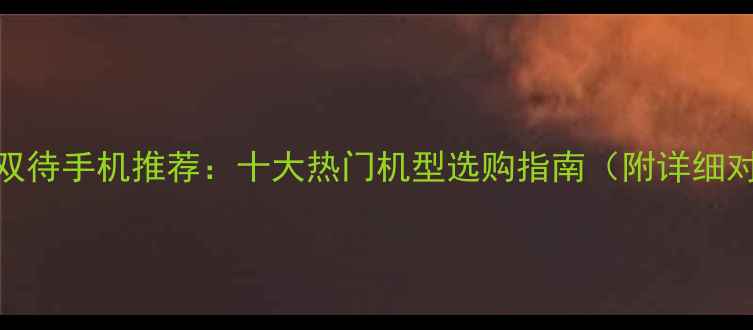 图片 双卡双待手机推荐：十大热门机型选购指南（附详细对比）