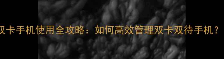 图片 双卡手机使用全攻略：如何高效管理双卡双待手机？1