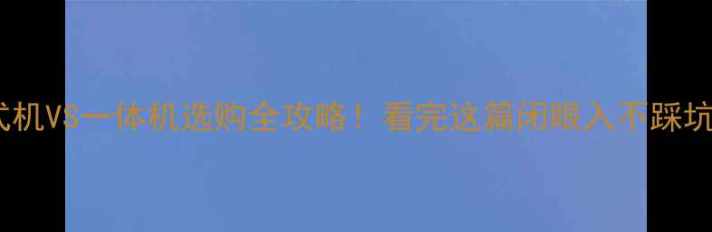 图片 台式机VS一体机选购全攻略！看完这篇闭眼入不踩坑🔥1