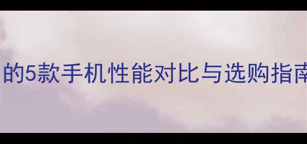 图片 吴京深度评测：他代言的5款手机性能对比与选购指南（附真实用户口碑）2