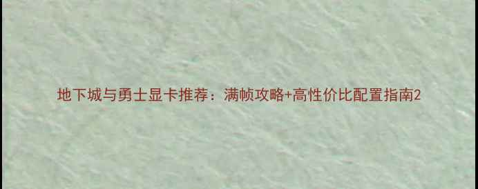 图片 地下城与勇士显卡推荐：满帧攻略+高性价比配置指南2