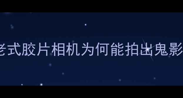 图片 复古相机成像原理：老式胶片相机为何能拍出鬼影？科学原理大公开！1