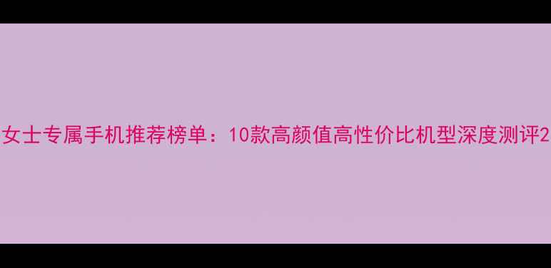 图片 女士专属手机推荐榜单：10款高颜值高性价比机型深度测评2