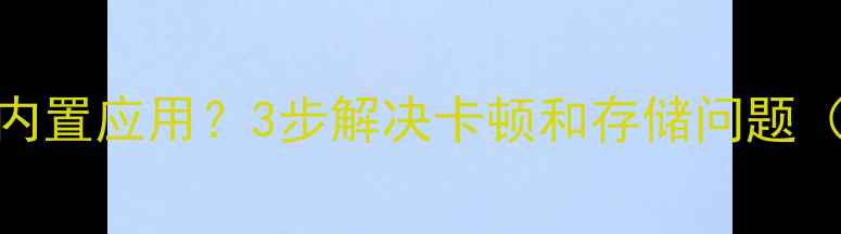 图片 如何安全卸载手机内置应用？3步解决卡顿和存储问题（安卓iOS全攻略）1
