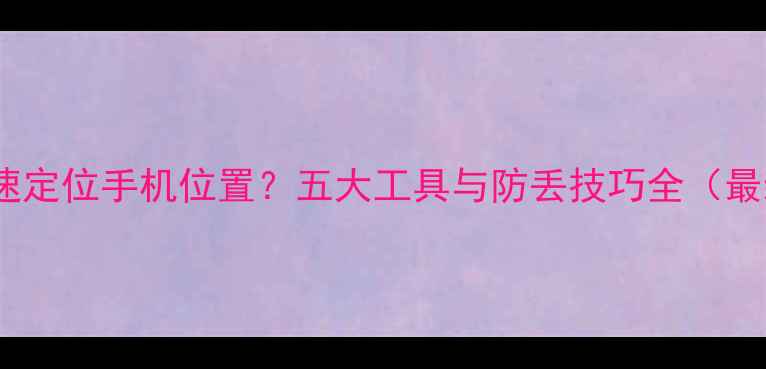 图片 如何快速定位手机位置？五大工具与防丢技巧全（最新版）2