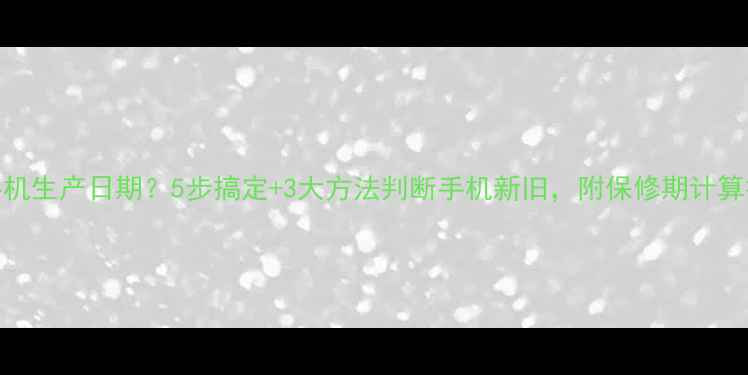 图片 如何快速查询手机生产日期？5步搞定+3大方法判断手机新旧，附保修期计算技巧（附图解）