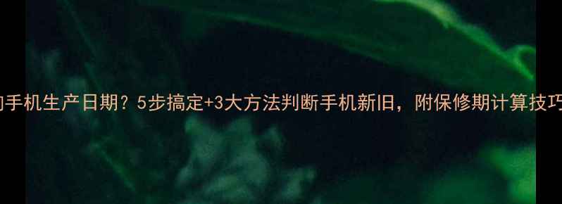 图片 如何快速查询手机生产日期？5步搞定+3大方法判断手机新旧，附保修期计算技巧（附图解）2