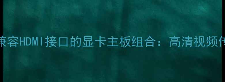 图片 如何选择兼容HDMI接口的显卡主板组合：高清视频传输全攻略
