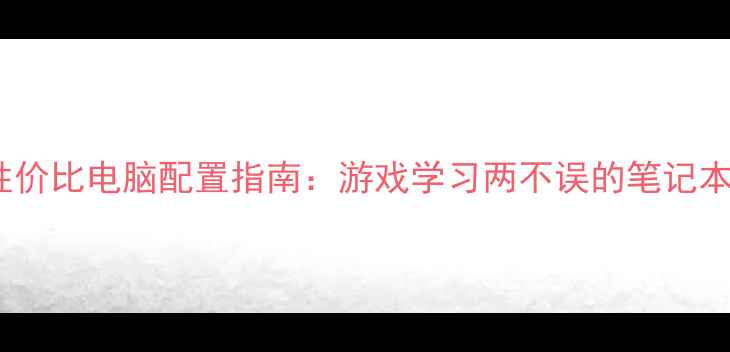 图片 学生党必备！高性价比电脑配置指南：游戏学习两不误的笔记本电脑选购全攻略1