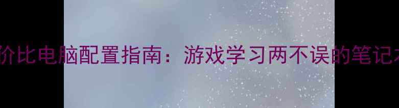 图片 学生党必备！高性价比电脑配置指南：游戏学习两不误的笔记本电脑选购全攻略2