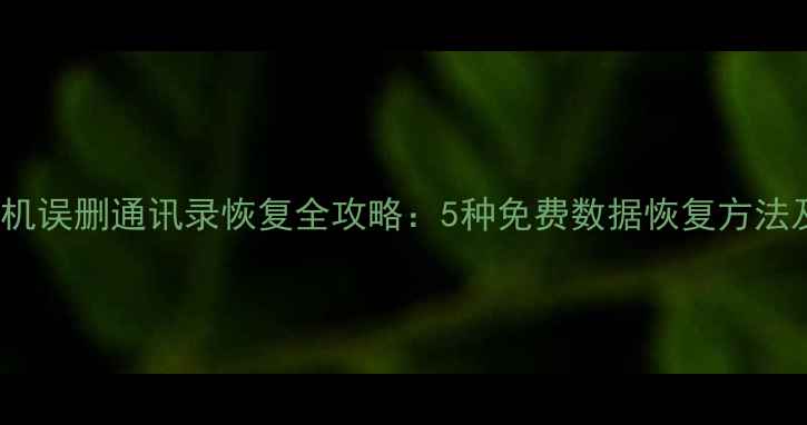 图片 安卓iOS手机误删通讯录恢复全攻略：5种免费数据恢复方法及注意事项