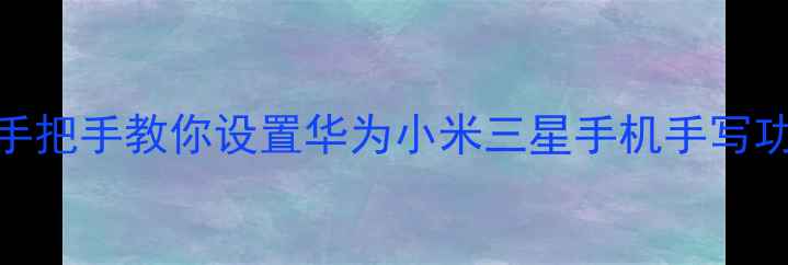 图片 安卓手机手写笔全攻略：手把手教你设置华为小米三星手机手写功能（含手写笔选购指南）