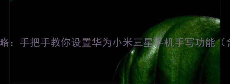 图片 安卓手机手写笔全攻略：手把手教你设置华为小米三星手机手写功能（含手写笔选购指南）1