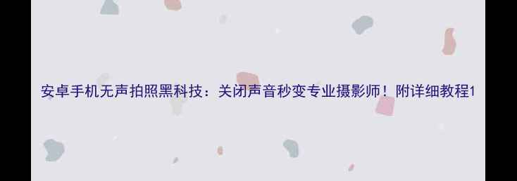 图片 安卓手机无声拍照黑科技：关闭声音秒变专业摄影师！附详细教程1