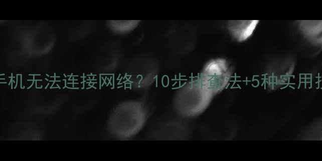 图片 安卓手机无法连接网络？10步排查法+5种实用技巧全