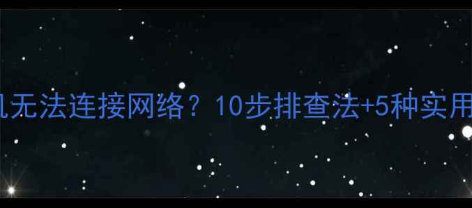 图片 安卓手机无法连接网络？10步排查法+5种实用技巧全1