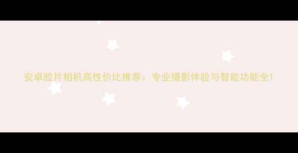 图片 安卓胶片相机高性价比推荐：专业摄影体验与智能功能全1