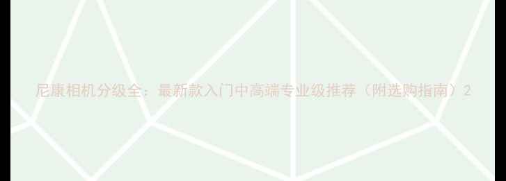 图片 尼康相机分级全：最新款入门中高端专业级推荐（附选购指南）2