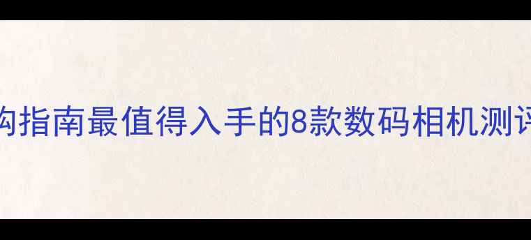 图片 平视取景相机选购指南最值得入手的8款数码相机测评（附避坑攻略）