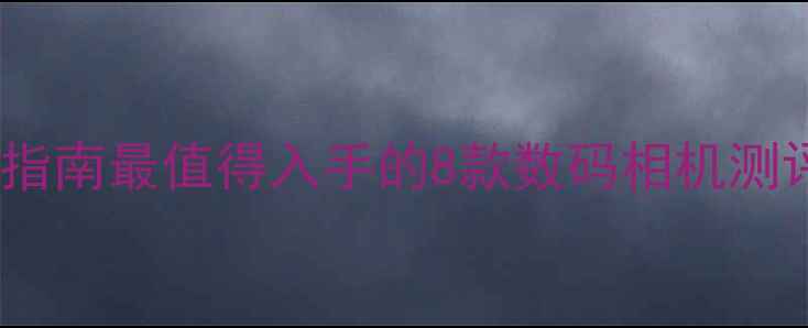 图片 平视取景相机选购指南最值得入手的8款数码相机测评（附避坑攻略）2