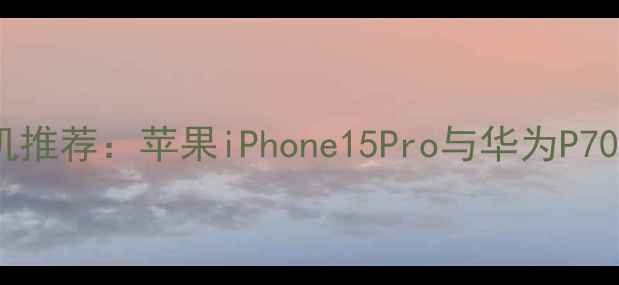 图片 度最佳拍照手机推荐：苹果iPhone15Pro与华为P70Pro+对比评测1