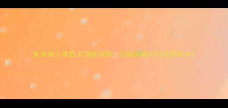 图片 度未来人类显卡深度评测：性能突破与行业变革全1