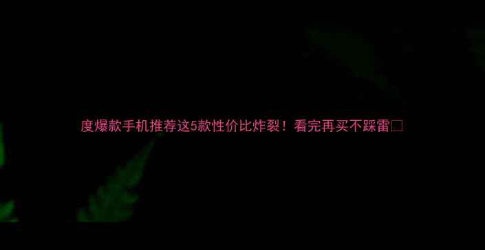 图片 度爆款手机推荐这5款性价比炸裂！看完再买不踩雷📱