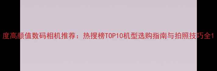 图片 度高颜值数码相机推荐：热搜榜TOP10机型选购指南与拍照技巧全1