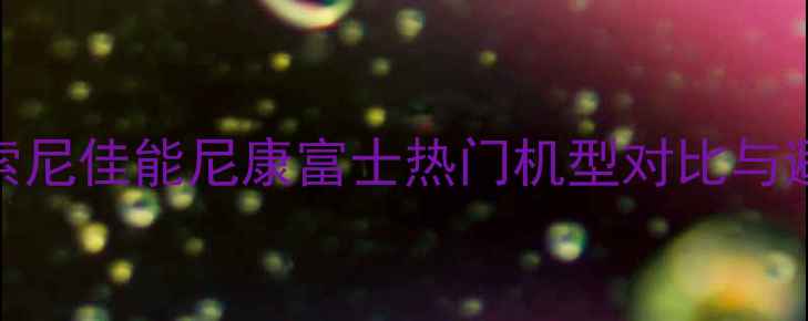 图片 微单相机选购指南：新手必看！索尼佳能尼康富士热门机型对比与避坑建议（附不同预算推荐清单）