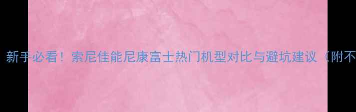 图片 微单相机选购指南：新手必看！索尼佳能尼康富士热门机型对比与避坑建议（附不同预算推荐清单）2