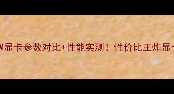图片 微星M2000M显卡参数对比+性能实测！性价比王炸显卡选购指南
