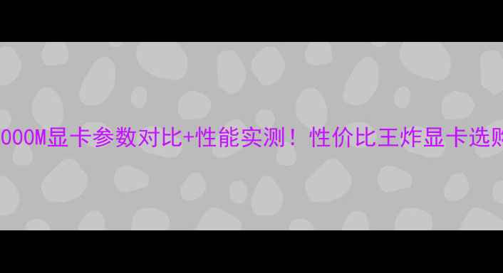 图片 微星M2000M显卡参数对比+性能实测！性价比王炸显卡选购指南1