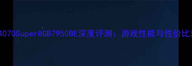 图片 微星RTX4070Super8GB7950BE深度评测：游戏性能与性价比对比指南