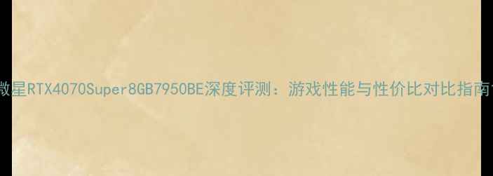 图片 微星RTX4070Super8GB7950BE深度评测：游戏性能与性价比对比指南1