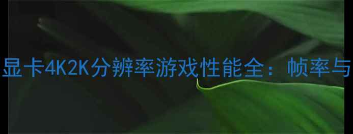 图片 微星RTX40系列显卡4K2K分辨率游戏性能全：帧率与画质平衡指南2