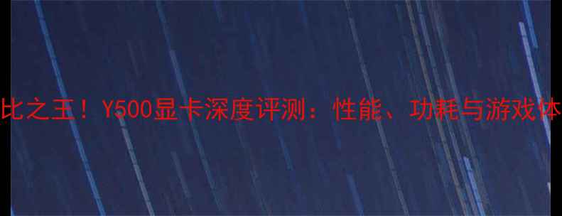 图片 性价比之王！Y500显卡深度评测：性能、功耗与游戏体验全