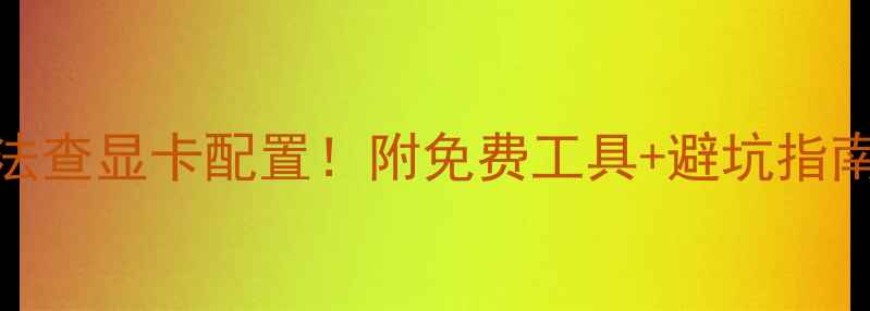 图片 手把手教你5种方法查显卡配置！附免费工具+避坑指南（附详细教程）1