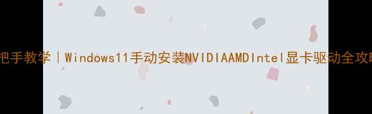 图片 手把手教学｜Windows11手动安装NVIDIAAMDIntel显卡驱动全攻略1