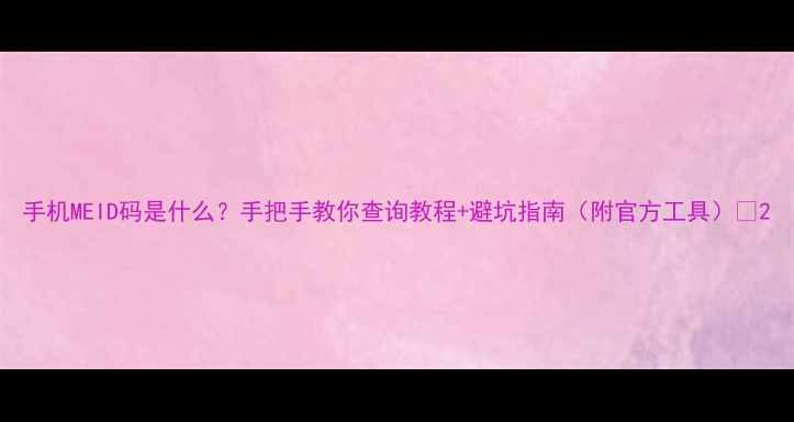 图片 手机MEID码是什么？手把手教你查询教程+避坑指南（附官方工具）✨2