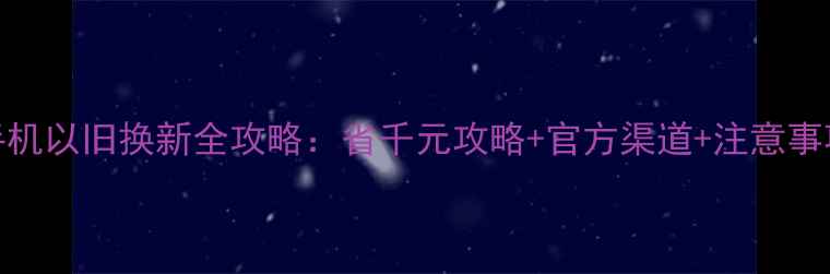 图片 手机以旧换新全攻略：省千元攻略+官方渠道+注意事项