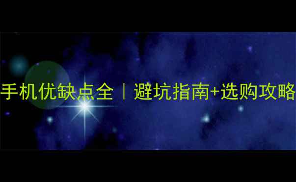 图片 手机优缺点全｜避坑指南+选购攻略