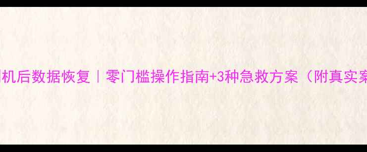 图片 手机刷机后数据恢复｜零门槛操作指南+3种急救方案（附真实案例）2