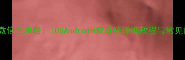 图片 手机安装微信全攻略：iOSAndroid双系统详细教程与常见问题解决1