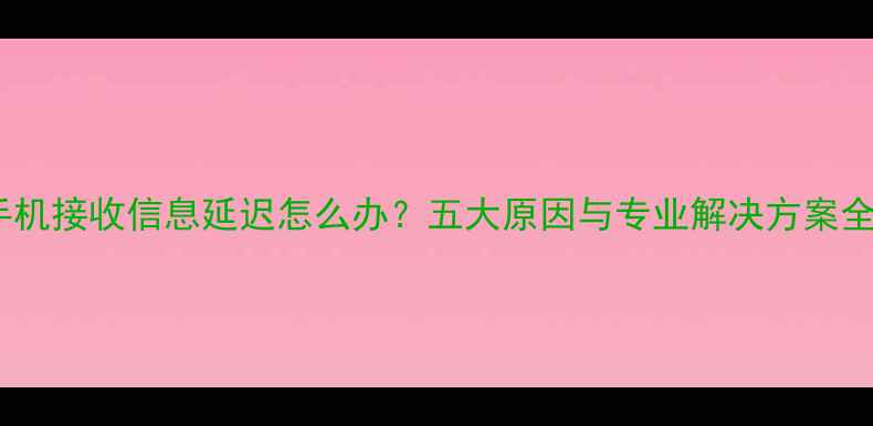 图片 手机接收信息延迟怎么办？五大原因与专业解决方案全1